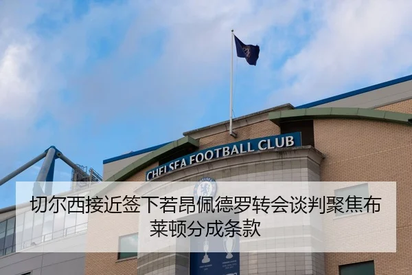 切尔西接近签下若昂佩德罗转会谈判聚焦布莱顿分成条款