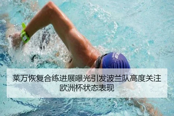 莱万恢复合练进展曝光引发波兰队高度关注欧洲杯状态表现