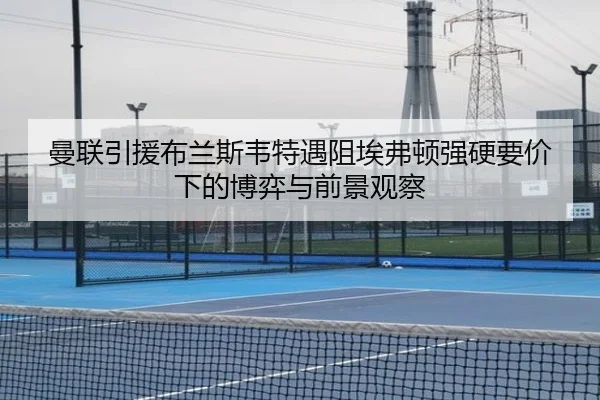 曼联引援布兰斯韦特遇阻埃弗顿强硬要价下的博弈与前景观察