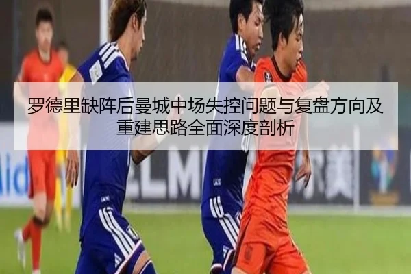 罗德里缺阵后曼城中场失控问题与复盘方向及重建思路全面深度剖析